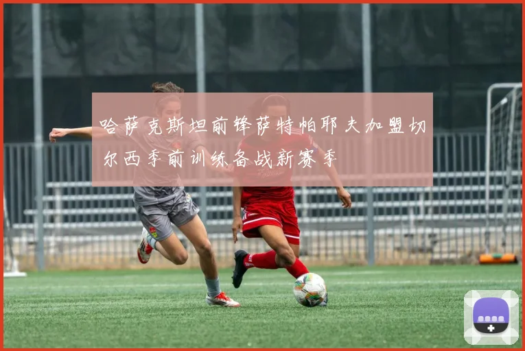 哈萨克斯坦前锋萨特帕耶夫加盟切尔西季前训练备战新赛季
