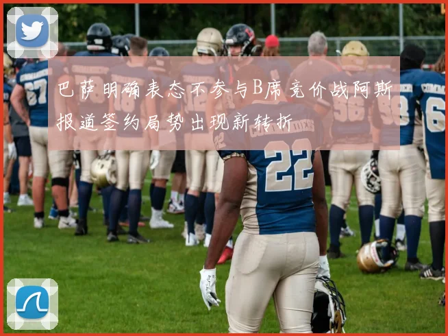 巴萨明确表态不参与B席竞价战阿斯报道签约局势出现新转折