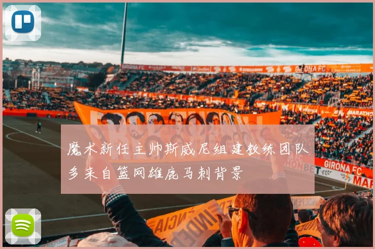 魔术新任主帅斯威尼组建教练团队多来自篮网雄鹿马刺背景