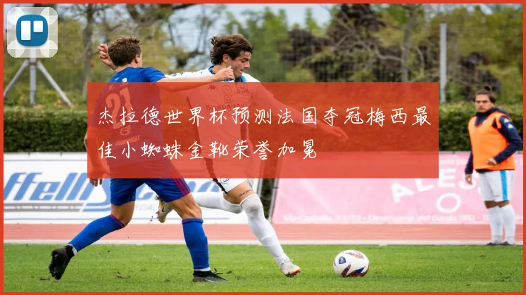 杰拉德世界杯预测法国夺冠梅西最佳小蜘蛛金靴荣誉加冕