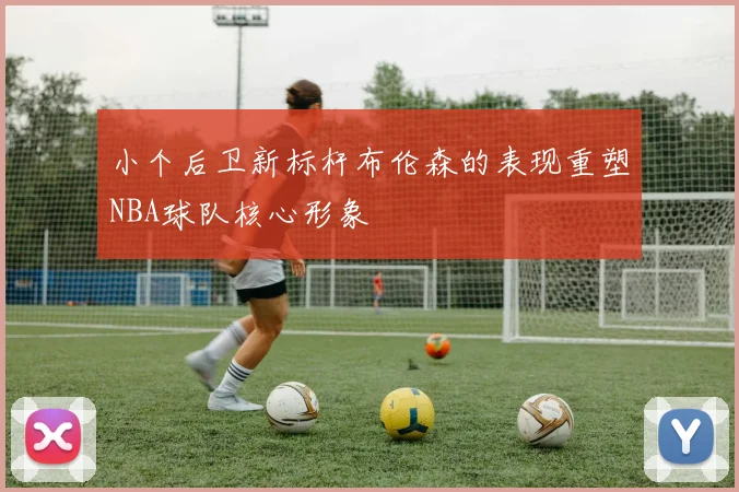 小个后卫新标杆布伦森的表现重塑NBA球队核心形象