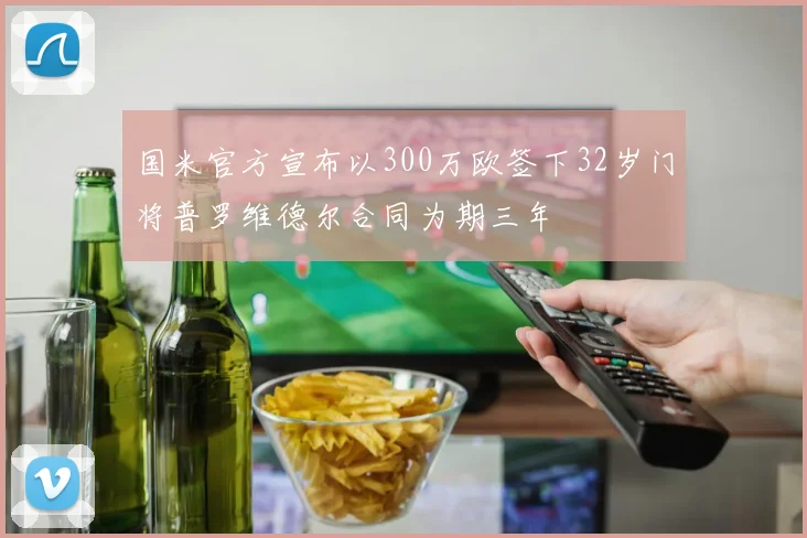 国米官方宣布以300万欧签下32岁门将普罗维德尔合同为期三年